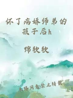 怀了病娇师弟的孩子后h