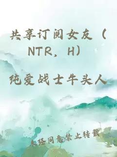 共享订阅女友（NTR，H）